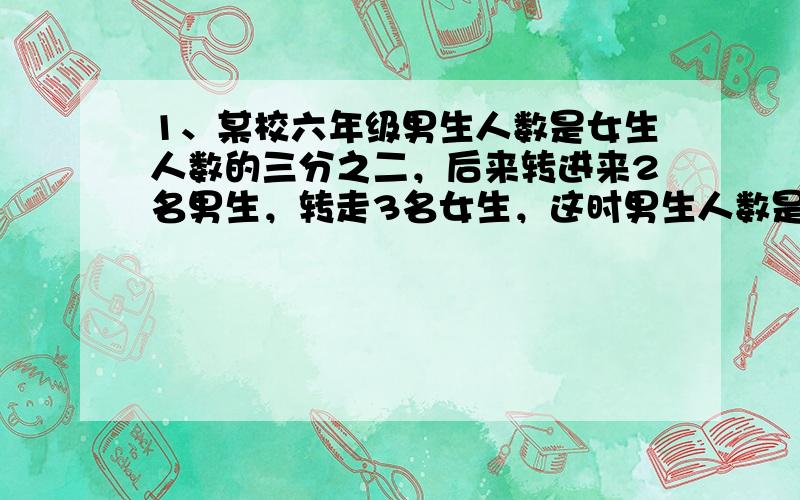 1、某校六年级男生人数是女生人数的三分之二，后来转进来2名男生，转走3名女生，这时男生人数是女生的四分之三。原来男女生多少人？（方程）2、第一车间人数的五分之三等于第二车间