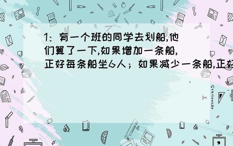 1：有一个班的同学去划船,他们算了一下,如果增加一条船,正好每条船坐6人；如果减少一条船,正好每条船坐9人.问这个班共有多少个同学?2：A、B两地相距496千米.甲车从A地开往B地,每小时行32