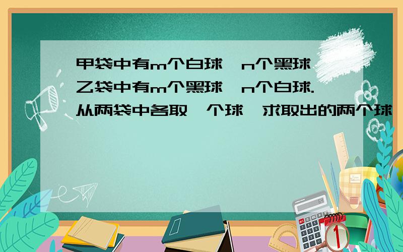 甲袋中有m个白球,n个黑球,乙袋中有m个黑球,n个白球.从两袋中各取一个球,求取出的两个球一黑一白的概率.