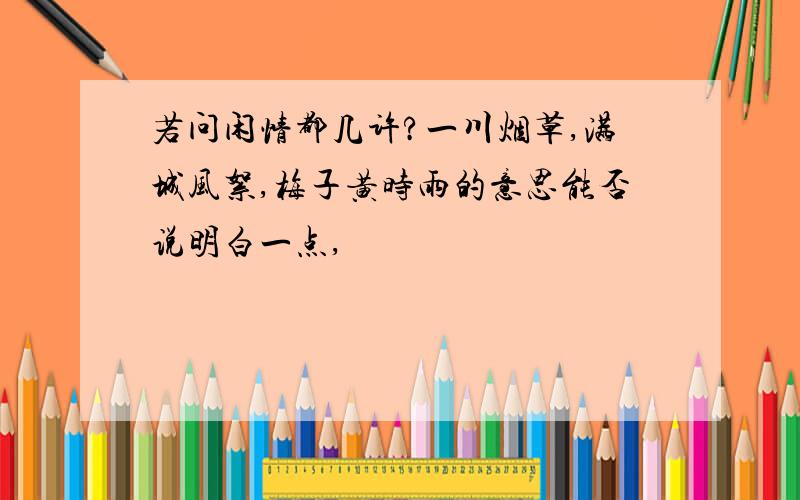 若问闲情都几许?一川烟草,满城风絮,梅子黄时雨的意思能否说明白一点,