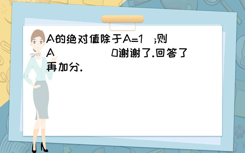 A的绝对值除于A=1  ;则A_____0谢谢了.回答了再加分.