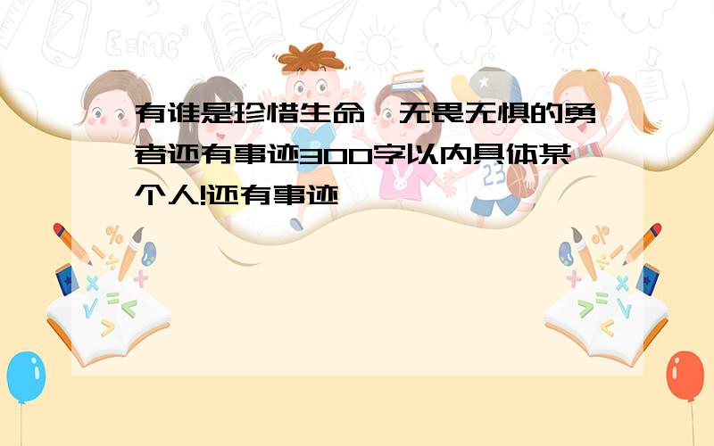 有谁是珍惜生命、无畏无惧的勇者还有事迹300字以内具体某个人!还有事迹