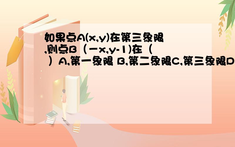 如果点A(x,y)在第三象限,则点B（－x,y-1)在（ ）A,第一象限 B,第二象限C,第三象限D,第四象限