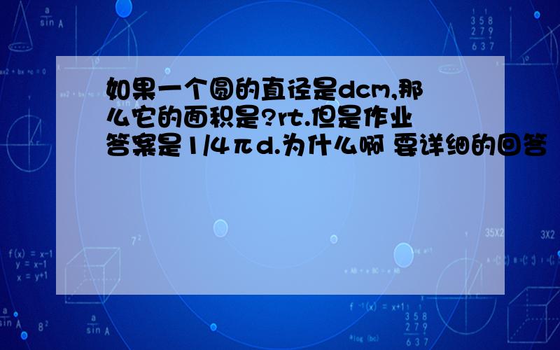 如果一个圆的直径是dcm,那么它的面积是?rt.但是作业答案是1/4πd.为什么啊 要详细的回答