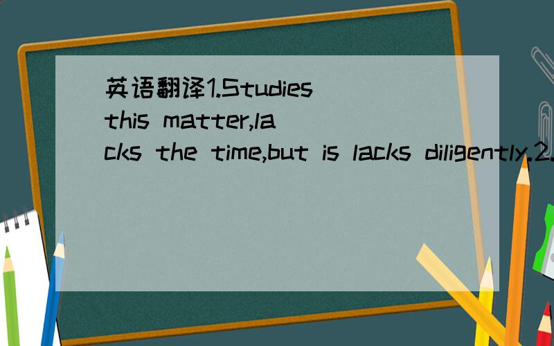 英语翻译1.Studies this matter,lacks the time,but is lacks diligently.2.Perhaps happiness does not arrange the position,but succeeds musyarrange the position.3.The study certainly is not the life complete.But,sincecontinually life part of-studies