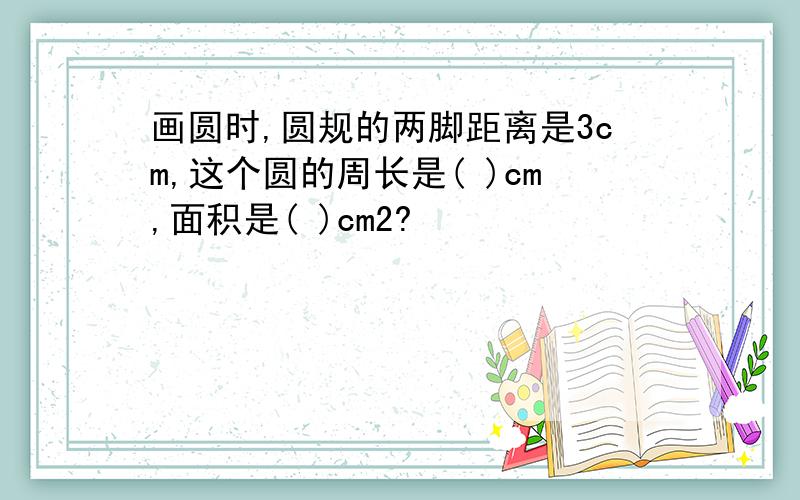 画圆时,圆规的两脚距离是3cm,这个圆的周长是( )cm,面积是( )cm2?