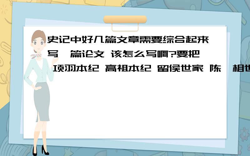 史记中好几篇文章需要综合起来写一篇论文 该怎么写啊?要把 项羽本纪 高祖本纪 留侯世家 陈丞相世家 都综合起来 这是国庆作业