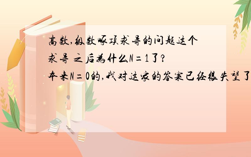 高数,级数啄项求导的问题这个求导 之后为什么N=1了? 本来N=0的,我对这家的答案已经很失望了 怒