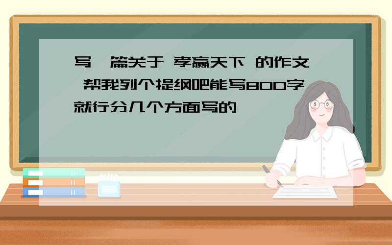 写一篇关于 孝赢天下 的作文 帮我列个提纲吧能写800字就行分几个方面写的