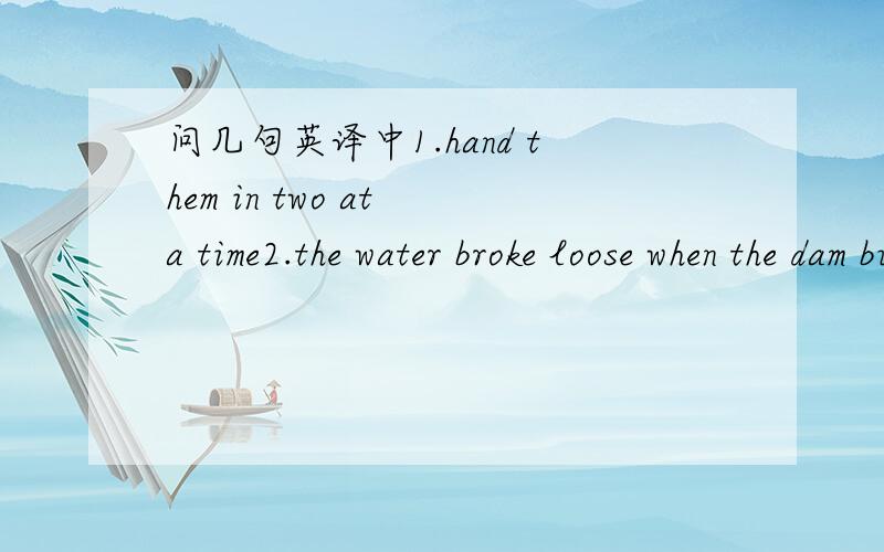 问几句英译中1.hand them in two at a time2.the water broke loose when the dam burst.3.No dead person can be bought back to life