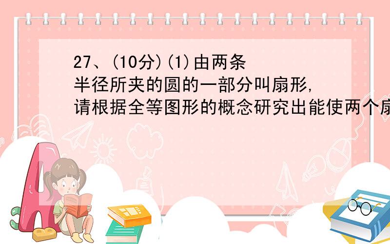 27、(10分)(1)由两条半径所夹的圆的一部分叫扇形,请根据全等图形的概念研究出能使两个扇形全等的条件(如图8,条件不能多余,也不能缺少)(2)将三角形折叠(如图9)使A点落在BC上的E点,且使折痕MN