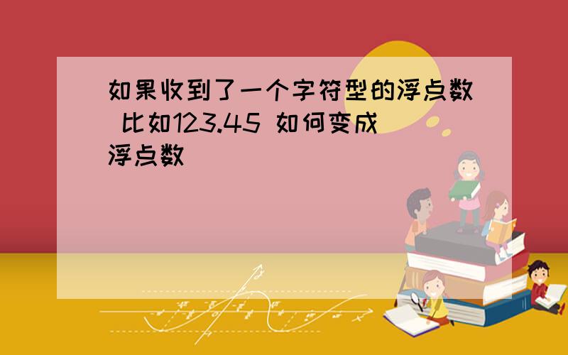 如果收到了一个字符型的浮点数 比如123.45 如何变成浮点数