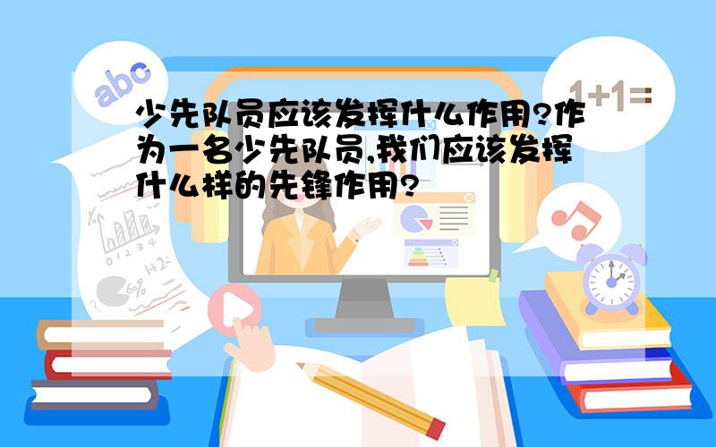 少先队员应该发挥什么作用?作为一名少先队员,我们应该发挥什么样的先锋作用?