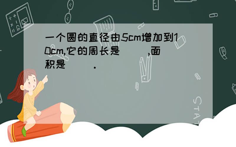 一个圆的直径由5cm增加到10cm,它的周长是( ),面积是( ).