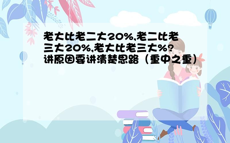 老大比老二大20%,老二比老三大20%,老大比老三大%?讲原因要讲清楚思路（重中之重）