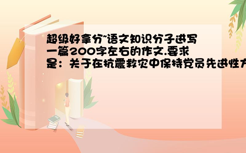 超级好拿分~语文知识分子进写一篇200字左右的作文.要求是：关于在抗震救灾中保持党员先进性方面的,不要很长,速度就够···