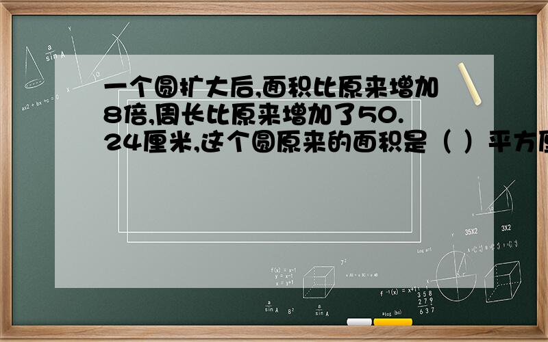 一个圆扩大后,面积比原来增加8倍,周长比原来增加了50.24厘米,这个圆原来的面积是（ ）平方厘米今天晚上!