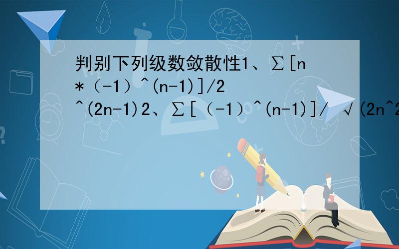 判别下列级数敛散性1、∑[n*（-1）^(n-1)]/2^(2n-1)2、∑[（-1）^(n-1)]/ √(2n^2-n) 其中（2n^2-n)是开方的