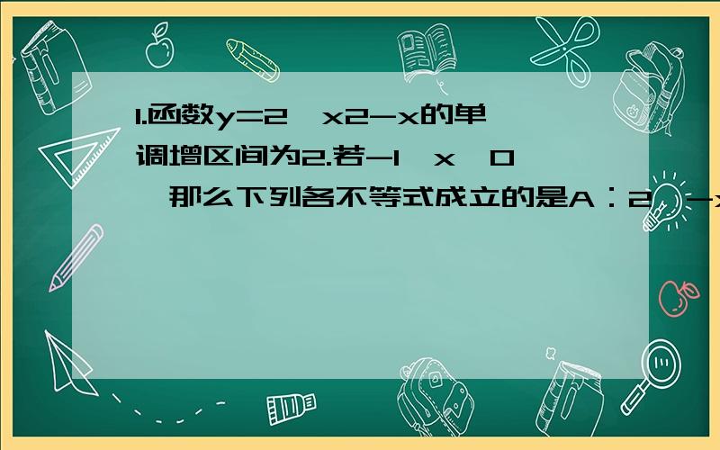 1.函数y=2^x2-x的单调增区间为2.若-1＜x＜0,那么下列各不等式成立的是A：2^-x＜2^x＜0.2^x B:2^x＜0.2^x＜2^-x C:0.2^x＜2^-x＜2^x D:2^x＜2^-x＜0.2^x