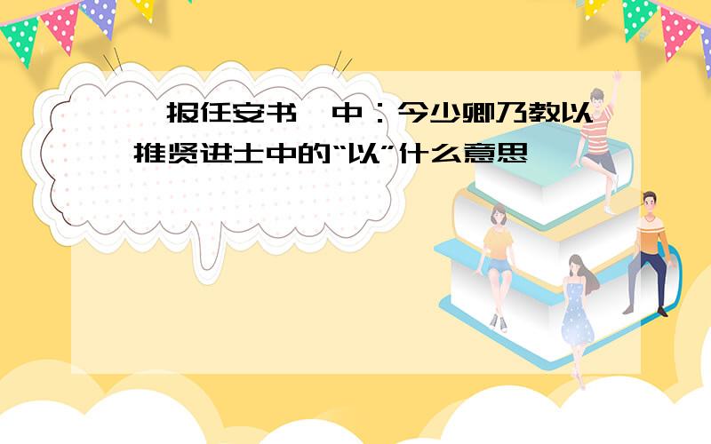 《报任安书》中：今少卿乃教以推贤进士中的“以”什么意思