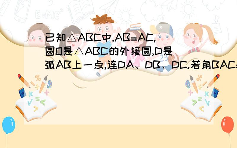 已知△ABC中,AB=AC,圆O是△ABC的外接圆,D是弧AB上一点,连DA、DB、DC.若角BAC=90°,则线段DC、AD、BD之间的数量关系为?若角BAC=120度?（求详细证明过程）