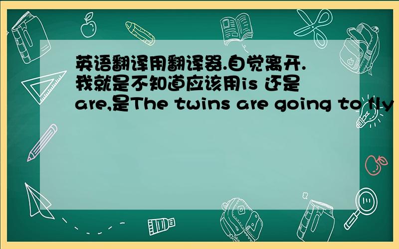 英语翻译用翻译器.自觉离开.我就是不知道应该用is 还是are,是The twins are going to fly kites on this Sunday还是把中间的are改成is?因为打算……是is going to….题目说必须用到the twins,不可以改词.明天要