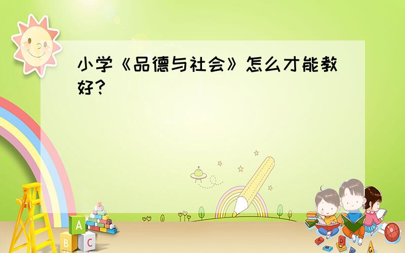 小学《品德与社会》怎么才能教好?