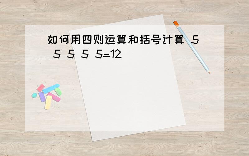 如何用四则运算和括号计算 5 5 5 5 5=12