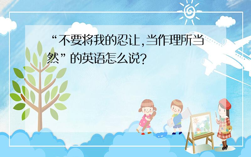 “不要将我的忍让,当作理所当然”的英语怎么说?