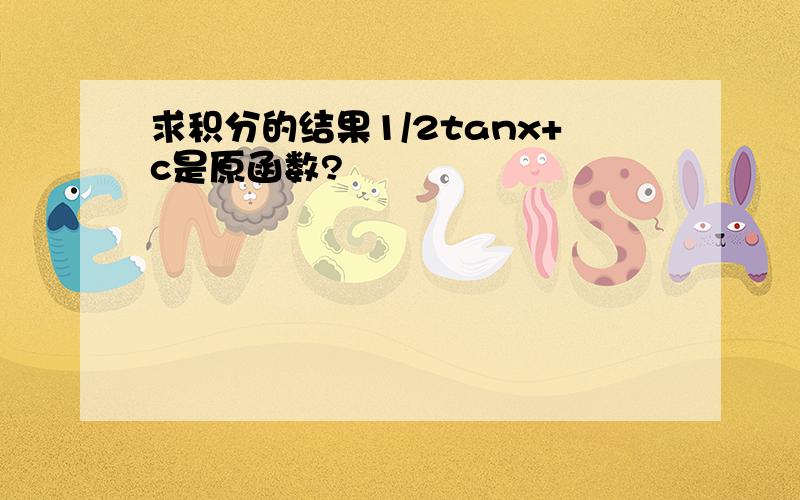 求积分的结果1/2tanx+c是原函数?