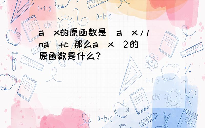 a^x的原函数是(a^x/lna)+c 那么a^x^2的原函数是什么?