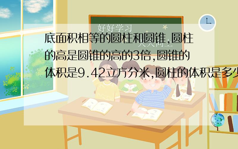 底面积相等的圆柱和圆锥,圆柱的高是圆锥的高的3倍,圆锥的体积是9.42立方分米,圆柱的体积是多少?