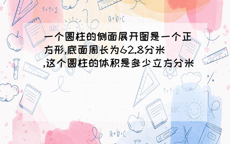 一个圆柱的侧面展开图是一个正方形,底面周长为62.8分米,这个圆柱的体积是多少立方分米