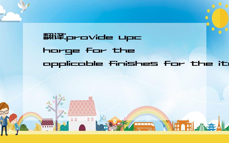 翻译:provide upcharge for the applicable finishes for the item as indicated in column