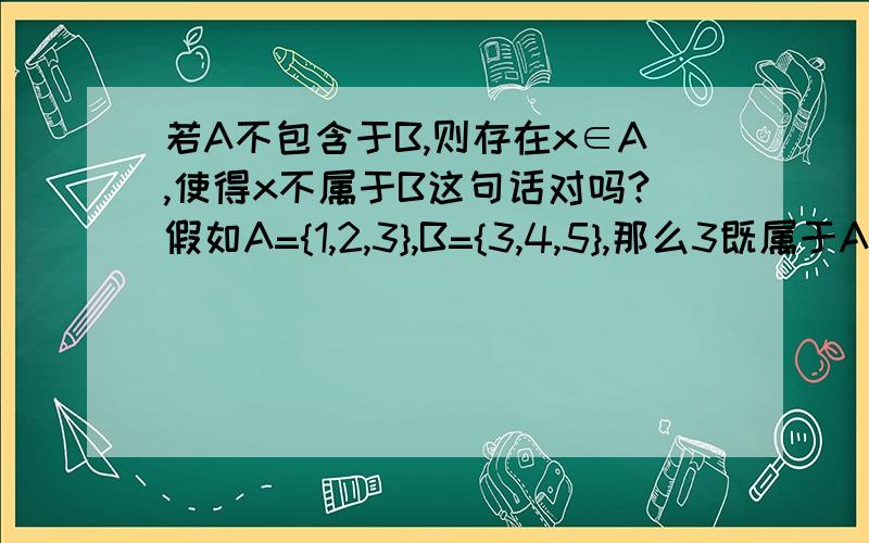 若A不包含于B,则存在x∈A,使得x不属于B这句话对吗?假如A={1,2,3},B={3,4,5},那么3既属于A也属于B啊就是第一题的选项，应该能看清吧