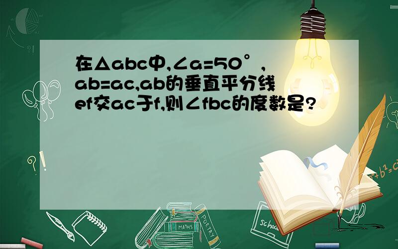 在△abc中,∠a=50°,ab=ac,ab的垂直平分线ef交ac于f,则∠fbc的度数是?