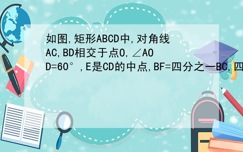 如图,矩形ABCD中,对角线AC,BD相交于点O,∠AOD=60°,E是CD的中点,BF=四分之一BC,四边形DBFE的面积为5又根号3,求：BC的长