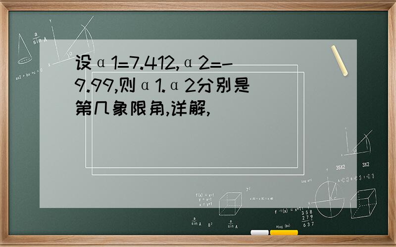 设α1=7.412,α2=-9.99,则α1.α2分别是第几象限角,详解,