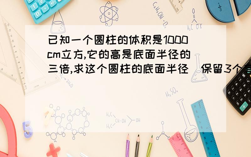 已知一个圆柱的体积是1000cm立方,它的高是底面半径的三倍,求这个圆柱的底面半径（保留3个有效数