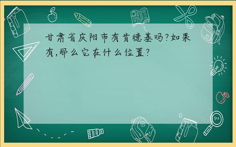 甘肃省庆阳市有肯德基吗?如果有,那么它在什么位置?