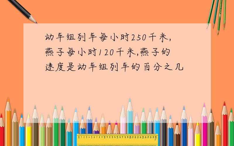 动车组列车每小时250千米,燕子每小时120千米,燕子的速度是动车组列车的百分之几