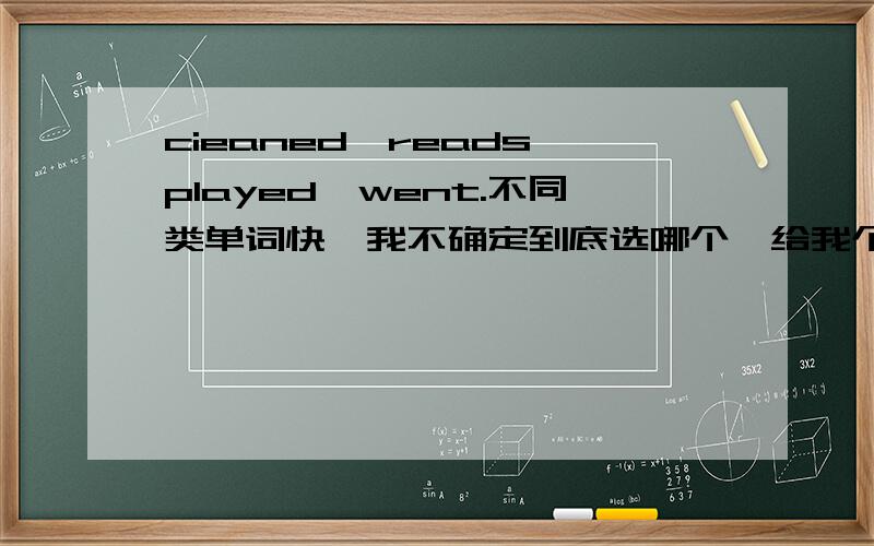 cieaned,reads,played,went.不同类单词快,我不确定到底选哪个,给我个准确答案,