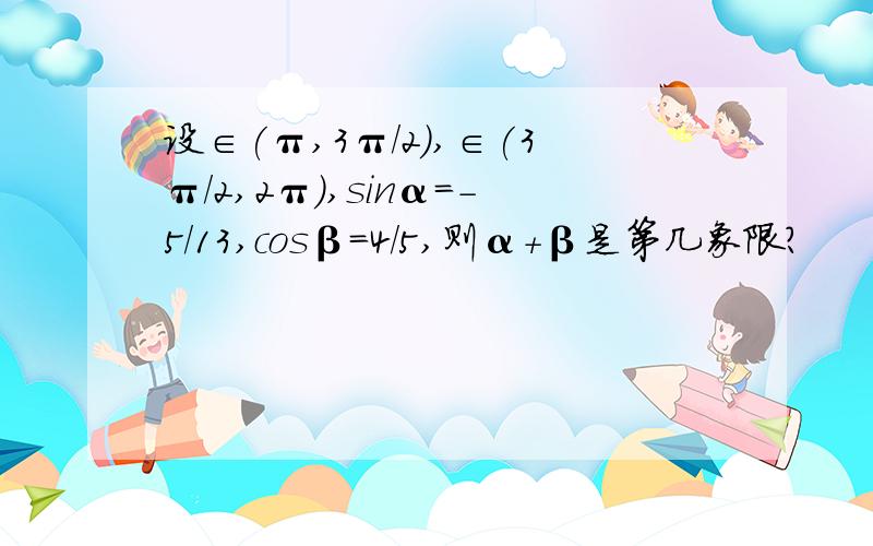 设∈(π,3π/2),∈(3π/2,2π),sinα=-5/13,cosβ=4/5,则α+β是第几象限?