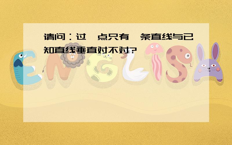 请问：过一点只有一条直线与已知直线垂直对不对?