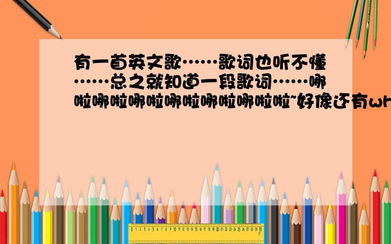 有一首英文歌……歌词也听不懂……总之就知道一段歌词……哪啦哪啦哪啦哪啦哪啦哪啦啦~好像还有who say~什么什么的……我知道我问得这样很白痴…………要是有人能真找出来……一定追