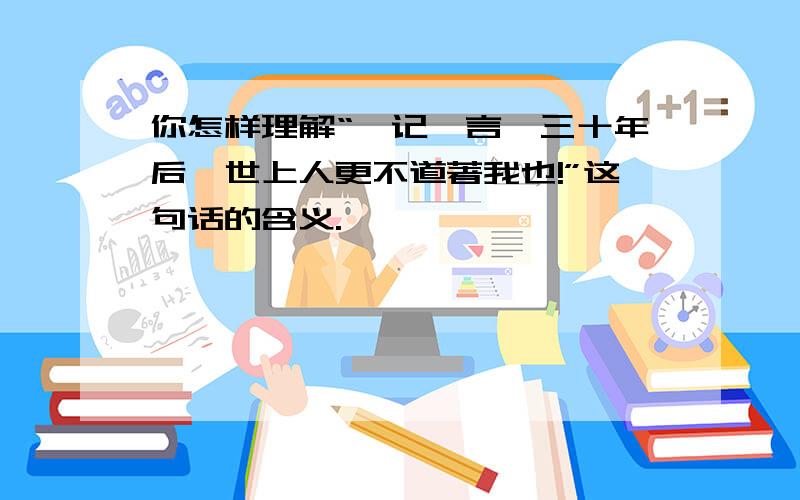 你怎样理解“汝记吾言,三十年后,世上人更不道著我也!”这句话的含义.