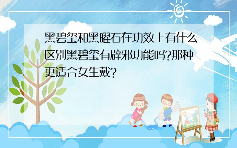 黑碧玺和黑曜石在功效上有什么区别黑碧玺有辟邪功能吗?那种更适合女生戴?