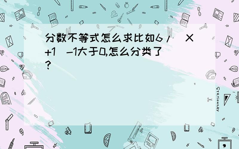 分数不等式怎么求比如6/（X+1）-1大于0,怎么分类了?