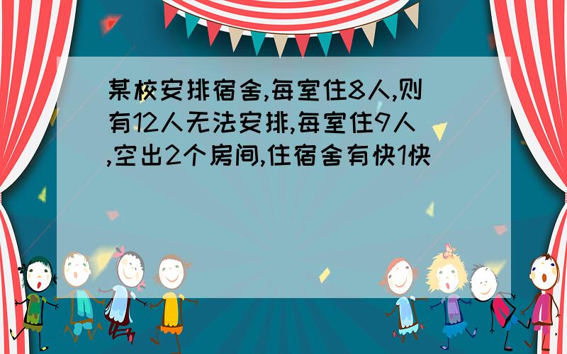 某校安排宿舍,每室住8人,则有12人无法安排,每室住9人,空出2个房间,住宿舍有快1快