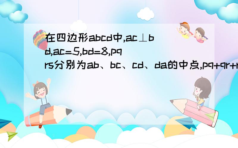 在四边形abcd中,ac⊥bd,ac=5,bd=8,pqrs分别为ab、bc、cd、da的中点,pq+qr+rs+sp=